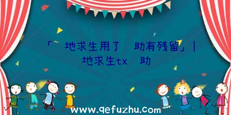 「绝地求生用了辅助有残留」|绝地求生tx辅助